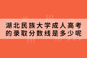 2020年湖北民族大學成人高考的錄取分數線是多少呢